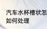 汽车水杯槽状怎么处理 汽车水杯槽状如何处理