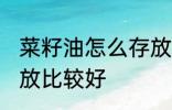 菜籽油怎么存放比较好 菜籽油如何存放比较好