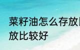 菜籽油怎么存放比较好 菜籽油如何存放比较好