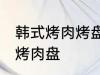 韩式烤肉烤盘怎么清洗 如何清洗韩式烤肉盘