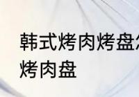 韩式烤肉烤盘怎么清洗 如何清洗韩式烤肉盘