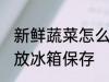 新鲜蔬菜怎么常温保存 新鲜蔬菜怎么放冰箱保存