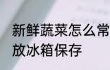 新鲜蔬菜怎么常温保存 新鲜蔬菜怎么放冰箱保存