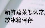 新鲜蔬菜怎么常温保存 新鲜蔬菜怎么放冰箱保存