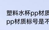 塑料水杯pp材质标号是5吗 塑料水杯pp材质标号是不是5
