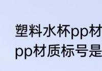 塑料水杯pp材质标号是5吗 塑料水杯pp材质标号是不是5