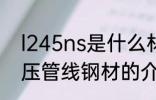 l245ns是什么材质 l245ns是石油高压管线钢材的介绍