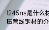 l245ns是什么材质 l245ns是石油高压管线钢材的介绍