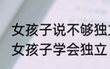 女孩子说不够独立怎么回复 如何教导女孩子学会独立