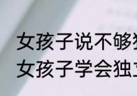 女孩子说不够独立怎么回复 如何教导女孩子学会独立