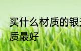 买什么材质的银光泽好 银首饰哪种材质最好