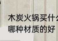 木炭火锅买什么材质的好 木炭火锅买哪种材质的好