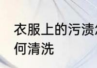 衣服上的污渍怎么洗 衣服上的污渍如何清洗