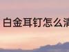 白金耳钉怎么清洗 白金耳钉如何清洗