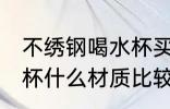 不绣钢喝水杯买什么材质好 不锈钢水杯什么材质比较好
