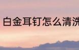 白金耳钉怎么清洗 白金耳钉如何清洗