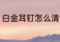 白金耳钉怎么清洗 白金耳钉如何清洗