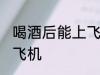喝酒后能上飞机吗 喝酒后可不可以上飞机