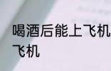 喝酒后能上飞机吗 喝酒后可不可以上飞机