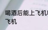 喝酒后能上飞机吗 喝酒后可不可以上飞机