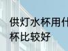 供灯水杯用什么的材质好 哪种塑料灯杯比较好