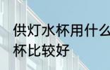 供灯水杯用什么的材质好 哪种塑料灯杯比较好