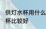 供灯水杯用什么的材质好 哪种塑料灯杯比较好