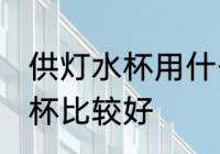 供灯水杯用什么的材质好 哪种塑料灯杯比较好