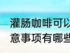 灌肠咖啡可以反复煮吗 灌肠咖啡的注意事项有哪些