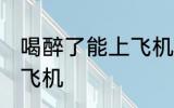 喝醉了能上飞机吗 喝醉了可不可以上飞机