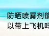 防晒喷雾剂能上飞机吗 防晒喷雾剂可以带上飞机吗
