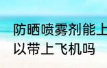 防晒喷雾剂能上飞机吗 防晒喷雾剂可以带上飞机吗