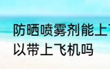防晒喷雾剂能上飞机吗 防晒喷雾剂可以带上飞机吗
