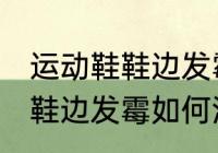 运动鞋鞋边发霉怎么洗掉霉斑 运动鞋鞋边发霉如何洗掉霉斑