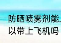 防晒喷雾剂能上飞机吗 防晒喷雾剂可以带上飞机吗