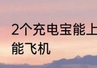 2个充电宝能上飞机吗 2个充电宝能不能飞机