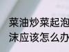 菜油炒菜起泡沫怎么办 菜油炒菜起泡沫应该怎么办