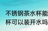 不锈钢茶水杯能装开水吗 不锈钢茶水杯可以装开水吗
