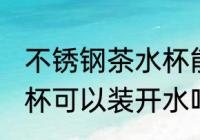 不锈钢茶水杯能装开水吗 不锈钢茶水杯可以装开水吗