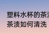 塑料水杯的茶渍怎么清洗 塑料水杯的茶渍如何清洗