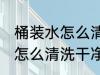 桶装水怎么清洗比较干净 桶装水的桶怎么清洗干净