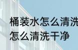 桶装水怎么清洗比较干净 桶装水的桶怎么清洗干净