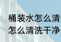 桶装水怎么清洗比较干净 桶装水的桶怎么清洗干净