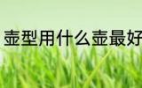 壶型用什么壶最好 壶型用哪种壶最好