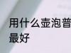 用什么壶泡普洱最好 用哪些壶泡普洱最好