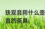 铁观音用什么壶最好 适合用来泡铁观音的茶具