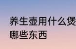 养生壶用什么煲汤最好 养生壶可以煮哪些东西