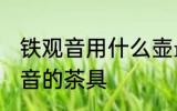 铁观音用什么壶最好 适合用来泡铁观音的茶具