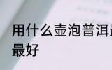 用什么壶泡普洱最好 用哪些壶泡普洱最好