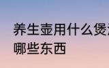 养生壶用什么煲汤最好 养生壶可以煮哪些东西